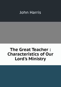 The Great Teacher : Characteristics of Our Lord's Ministry
