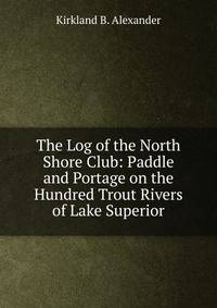 The Log of the North Shore Club: Paddle and Portage on the Hundred Trout Rivers of Lake Superior