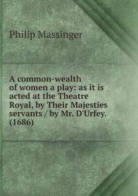 A common-wealth of women a play: as it is acted at the Theatre Royal, by Their Majesties servants / by Mr. D'Urfey. (1686)