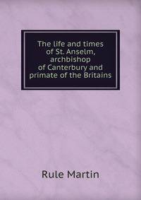 The life and times of St. Anselm, archbishop of Canterbury and primate of the Britains