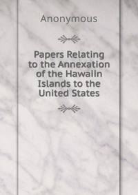 Papers Relating to the Annexation of the Hawaiin Islands to the United States