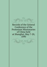 Records of the General Conference of the Protestant Missionaries of China held at Shanghai, May 7-20, 1890