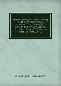 Ayeen Akbery: or, the institutes of the Emperor Akber, translated from the original Persian by Francis Gladwin. In three volumes. Volume the first. Volume 2 of 3