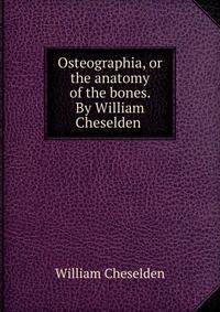 Osteographia, or the anatomy of the bones. By William Cheselden .