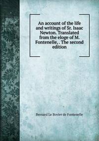 An account of the life and writings of Sr. Isaac Newton. Translated from the eloge of M. Fontenelle, . The second edition.