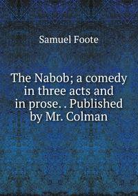 The Nabob; a comedy in three acts and in prose. . Published by Mr. Colman.