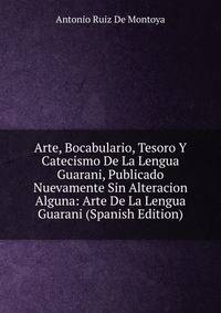 Arte, Bocabulario, Tesoro Y Catecismo De La Lengua Guarani, Publicado Nuevamente Sin Alteracion Alguna: Arte De La Lengua Guarani (Spanish Edition)