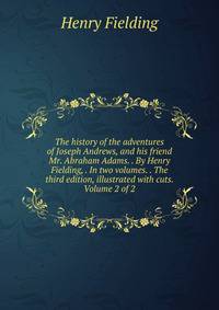 The history of the adventures of Joseph Andrews, and his friend Mr. Abraham Adams. . By Henry Fielding, . In two volumes. . The third edition, illustrated with cuts. Volume 2 of 2