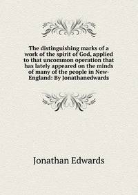 The distinguishing marks of a work of the spirit of God, applied to that uncommon operation that has lately appeared on the minds of many of the people in New-England: By Jonathanedwards