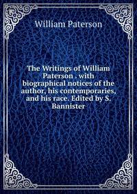 The Writings of William Paterson . with biographical notices of the author, his contemporaries, and his race. Edited by S. Bannister.