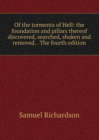 Of the torments of Hell: the foundation and pillars thereof discovered, searched, shaken and removed. . The fourth edition.