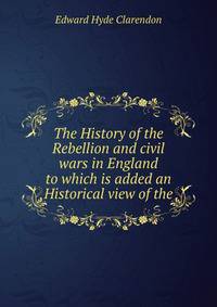 The History of the Rebellion and civil wars in England to which is added an Historical view of the