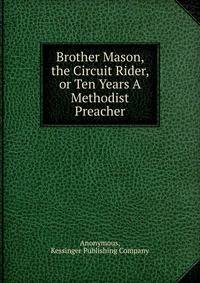Brother Mason, the Circuit Rider, or Ten Years A Methodist Preacher