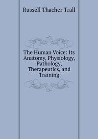 The Human Voice: Its Anatomy, Physiology, Pathology, Therapeutics, and Training