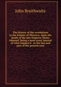 The history of the revolutions in the Empire of Morocco, upon the death of the late Emperor Muley Ishmael; being a most exact journal of what happen'd . in the last and part of the present year.