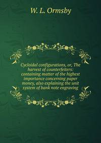 Cycloidal configurations, or, The harvest of counterfeiters: containing matter of the highest importance concerning paper money, also explaining the unit system of bank note engraving.