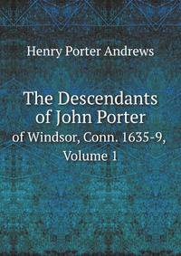 The Descendants of John Porter. of Windsor, Conn. 1635-9, Volume 1
