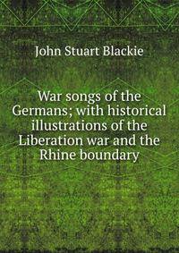 War songs of the Germans; with historical illustrations of the Liberation war and the Rhine boundary