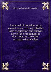 A manual of doctrine: or, a second essay to bring into the form of question and answer as well the fundamental doctrines, as the other scripture-knowledge