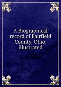 A Biographical record of Fairfield County, Ohio, illustrated