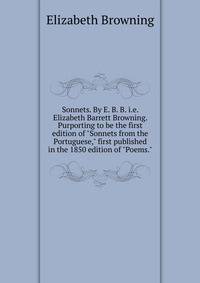 Sonnets. By E. B. B. i.e. Elizabeth Barrett Browning. Purporting to be the first edition of "Sonnets from the Portuguese," first published in the 1850 edition of "Poems."