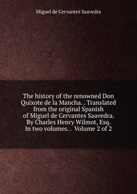 The history of the renowned Don Quixote de la Mancha. . Translated from the original Spanish of Miguel de Cervantes Saavedra. By Charles Henry Wilmot, Esq. In two volumes. . Volume 2 of 2