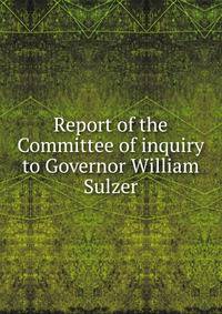 Report of the Committee of inquiry to Governor William Sulzer