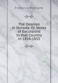 The Oxonian in Norway: Or, Notes of Excursions in that Country in 1854-1855