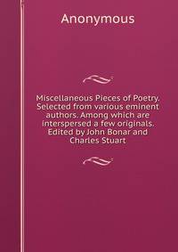 Miscellaneous Pieces of Poetry. Selected from various eminent authors. Among which are interspersed a few originals. Edited by John Bonar and Charles Stuart.