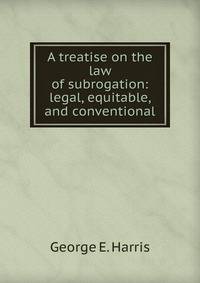 A treatise on the law of subrogation: legal, equitable, and conventional.