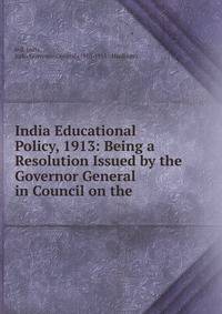 India Educational Policy, 1913: Being a Resolution Issued by the Governor General in Council on the