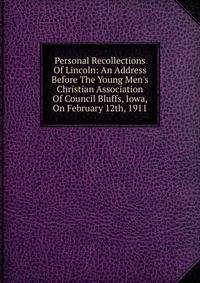 Personal Recollections Of Lincoln: An Address Before The Young Men's Christian Association Of Council Bluffs, Iowa, On February 12th, 1911