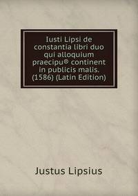Iusti Lipsi de constantia libri duo qui alloquium praecipu® continent in publicis malis. (1586) (Latin Edition)