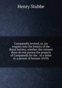 Campanella revived, or, An enquiry into the history of the Royal Society, whether the virtuosi there do not pursue the projects of Campanella for the . of a letter to a person of honour (1670)