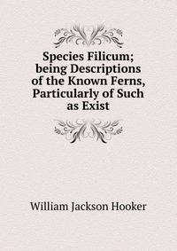 Species Filicum; being Descriptions of the Known Ferns, Particularly of Such as Exist