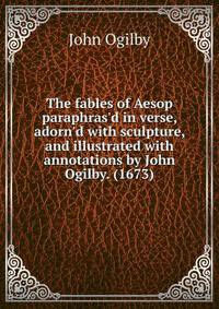 The fables of Aesop paraphras'd in verse, adorn'd with sculpture, and illustrated with annotations by John Ogilby. (1673)
