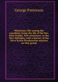 Missionary life among the cannibals: being the life of the Rev. John Geddie, first missionary to the New Hebrides, with a history of the Nova Scotia Presbyterian mission on that group