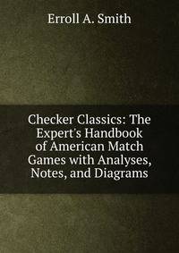 Checker Classics: The Expert's Handbook of American Match Games with Analyses, Notes, and Diagrams