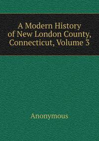 A Modern History of New London County, Connecticut, Volume 3