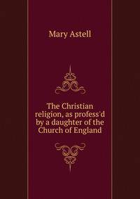 The Christian religion, as profess'd by a daughter of the Church of England.