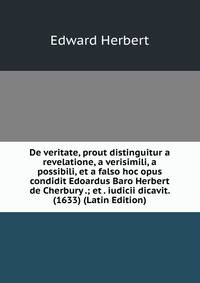 De veritate, prout distinguitur a revelatione, a verisimili, a possibili, et a falso hoc opus condidit Edoardus Baro Herbert de Cherbury .; et . iudicii dicavit. (1633) (Latin Edition)