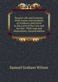 Persian Life and Customs. With scenes and incidents of residence and travel in the Land of the Lion and the Sun . With map and illustrations. Second edition.