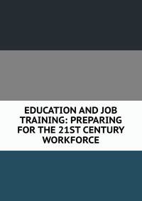 EDUCATION AND JOB TRAINING: PREPARING FOR THE 21ST CENTURY WORKFORCE