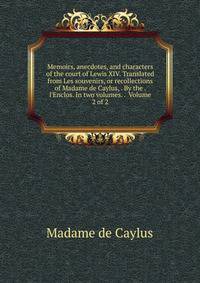 Memoirs, anecdotes, and characters of the court of Lewis XIV. Translated from Les souvenirs, or recollections of Madame de Caylus, . By the . l'Enclos. In two volumes. . Volume 2 of 2