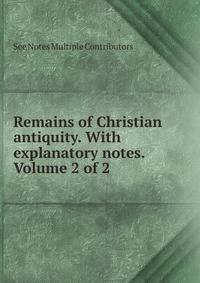 Remains of Christian antiquity. With explanatory notes. Volume 2 of 2