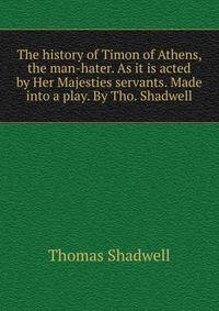 The history of Timon of Athens, the man-hater. As it is acted by Her Majesties servants. Made into a play. By Tho. Shadwell.