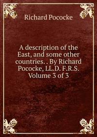 A description of the East, and some other countries. . By Richard Pococke, LL.D. F.R.S. Volume 3 of 3