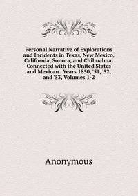 Personal Narrative of Explorations and Incidents in Texas, New Mexico, California, Sonora, and Chihuahua: Connected with the United States and Mexican . Years 1850, '51, '52, and '53, Volumes 1-2