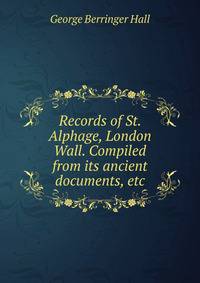 Records of St. Alphage, London Wall. Compiled from its ancient documents, etc.