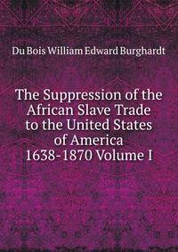 The Suppression of the African Slave Trade to the United States of America 1638-1870 Volume I